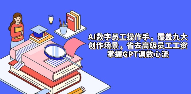 AI数字员工操作手，9大场景内容创作，省去高级员工工资，掌握GPT调数心流-理想项目库