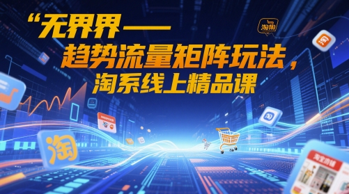 无界-趋势流量矩阵玩法，淘系线上精品课-理想项目库