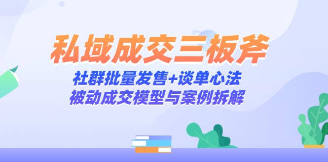 私域成交三板斧：社群批量发售+谈单心法，被动成交模型与案例拆解-理想项目库