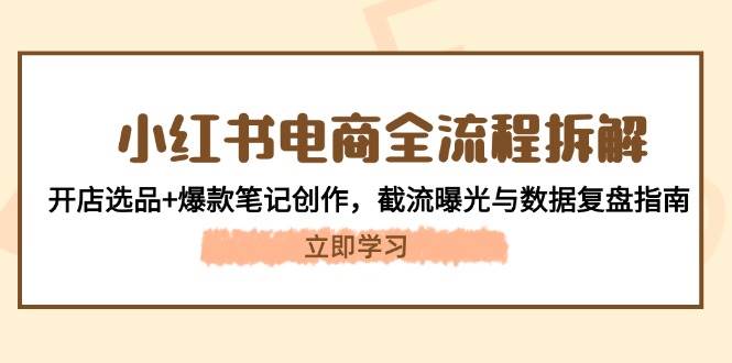 （14770期）小红书电商全流程拆解：开店选品+爆款笔记创作，截流曝光与数据复盘指南-理想项目库
