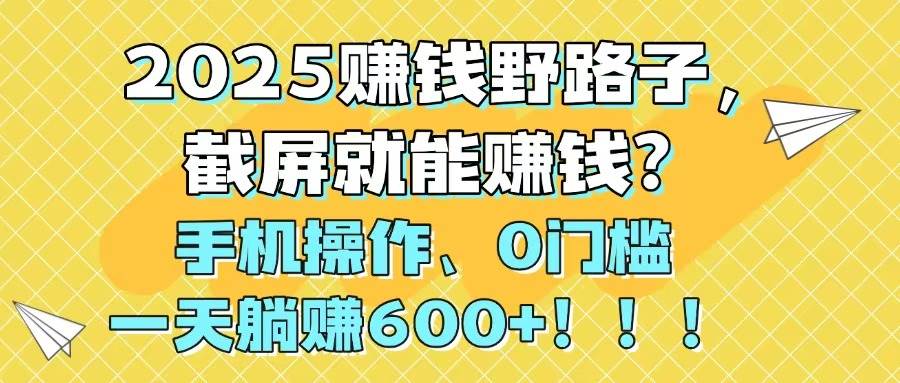 （14771期）2025赚钱野路子，截屏就能赚钱？手机操作0门槛，一天躺赚600+！！！-理想项目库