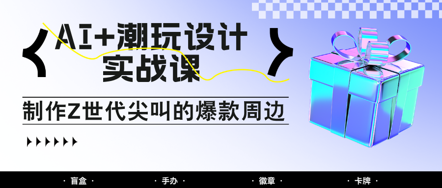 AI+潮玩设计实战课：手把手教你制作Z世代尖叫的爆款周边，自媒体人必学印钞术！-理想项目库