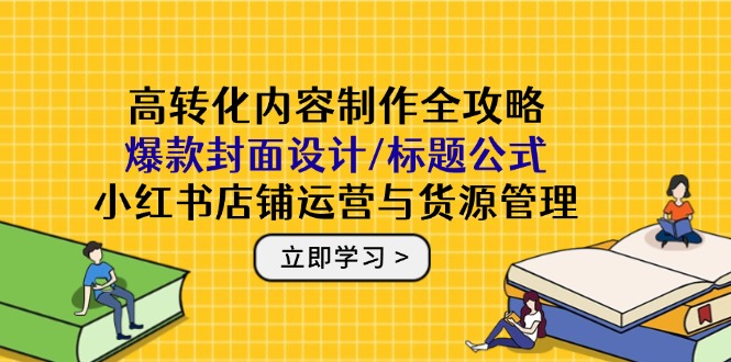 高转化内容制作全攻略：爆款封面设计/标题公式，小红书店铺运营与货源管理-理想项目库