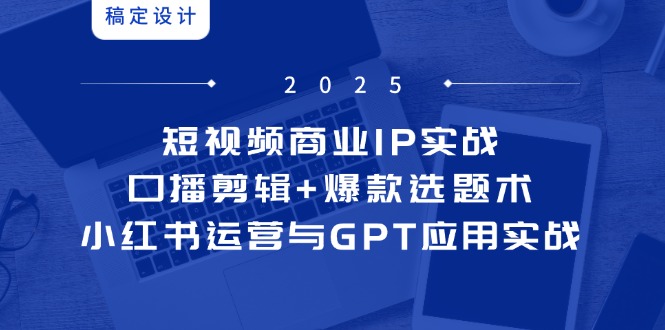 短视频商业IP实战6期：口播剪辑+爆款选题术，小红书运营与GPT应用实战-理想项目库