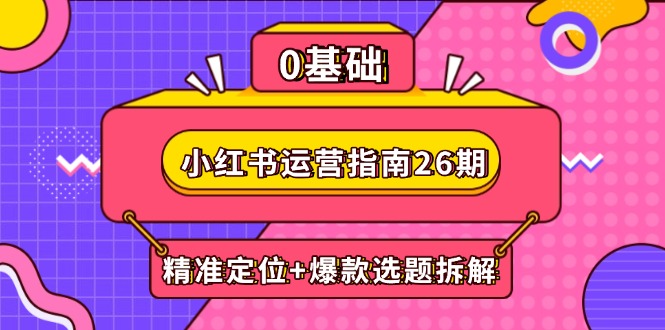 小红书运营指南26期：精准定位+爆款选题拆解,DeepSeek辅助创作与电商变现-理想项目库