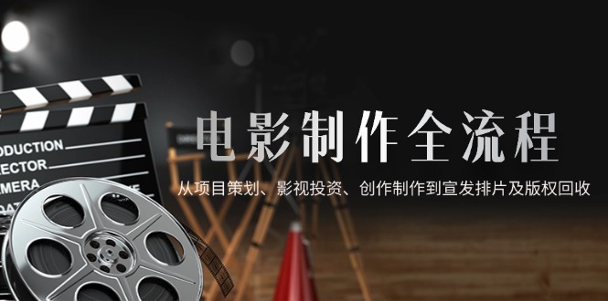 电影制作全流程，从项目策划、影视投资、创作制作到宣发排片及版权回收-理想项目库