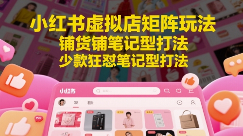 小红书虚拟店矩阵玩法，铺货铺笔记型打法，少款狂怼笔记型打法-理想项目库