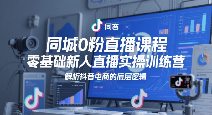 同城0粉直播课程，零基础新人直播实操训练营，解析抖音电商的底层逻辑-理想项目库