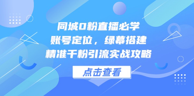 同城0粉直播必学，账号定位，绿幕搭建，精准千粉引流实战攻略-理想项目库