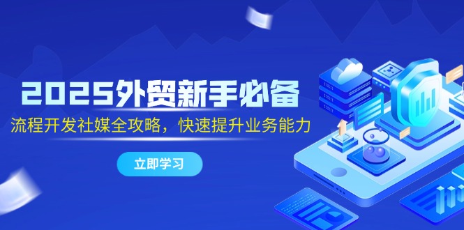 2025外贸新手必备，流程开发社媒全攻略，快速提升业务能力-理想项目库