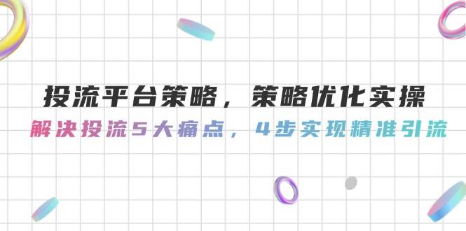 投流平台策略，策略优化实操，解决投流5大痛点，4步实现精准引流-理想项目库