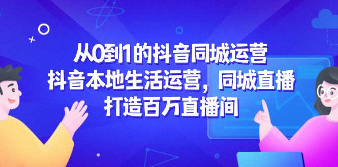 从0到1的抖音同城运营，抖音本地生活运营，同城直播，打造百万直播间-理想项目库
