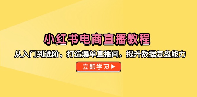 小红书电商直播教程，从入门到进阶，打造爆单直播间，提升数据复盘能力-理想项目库