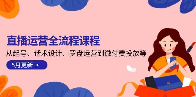 直播运营全流程课程-5月更新：从起号、话术设计、罗盘运营到微付费投放等-理想项目库