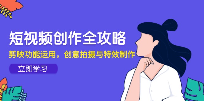 短视频创作全攻略，剪映功能运用，创意拍摄与特效制作-理想项目库
