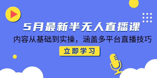 5月最新半无人直播课，内容从基础到实操，涵盖多平台直播技巧-理想项目库