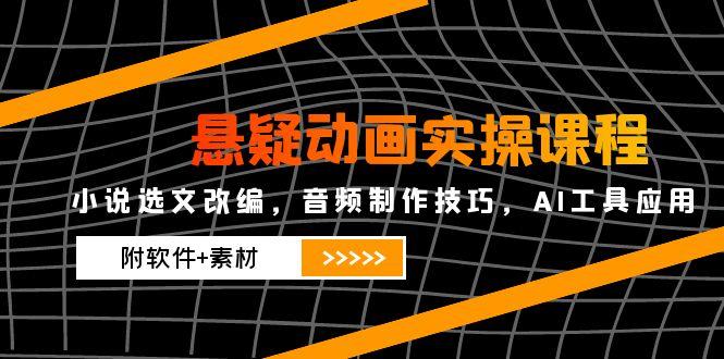 悬疑动画实操课程，小说选文改编，音频制作技巧，AI工具应用(附软件+素材-理想项目库