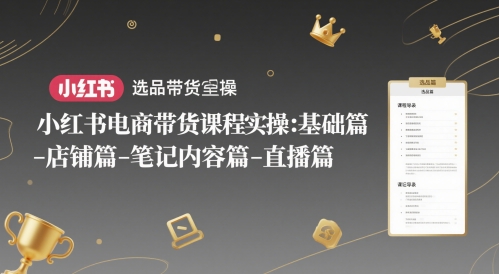 小红书电商带货课程实操：基础篇-选品篇-店铺篇-笔记内容篇-直播篇-理想项目库