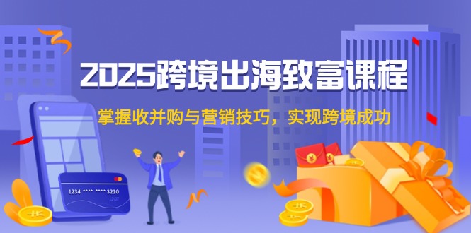 2025跨境出海致富课程，掌握收并购与营销技巧，实现跨境成功-理想项目库