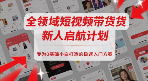 全领域短视频带货新人启航计划，专为0基础小白打造的极速入门方案-理想项目库