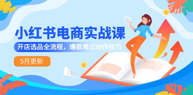 小红书电商实战课-5月更新，开店选品全流程，爆款笔记创作技巧-理想项目库