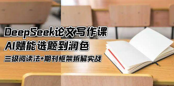 DeepSeek论文写作课，AI赋能选题到润色，三级阅读法+期刊框架拆解实战-理想项目库
