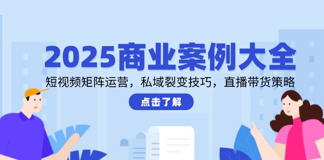 2025商业案例大全，短视频矩阵运营，私域裂变技巧，直播带货策略-理想项目库