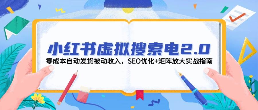 小红书虚拟搜索电2.0，零成本自动发货被动收入，SEO优化+矩阵放大实战指南-理想项目库