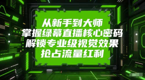 从新手到大师，掌握绿幕直播核心密码，解锁专业级视觉效果，抢占流量红利-理想项目库