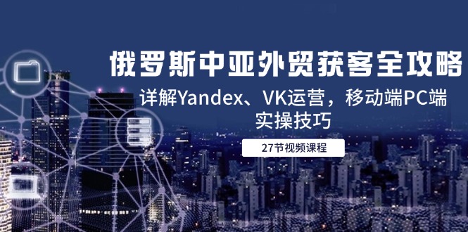 俄罗斯中亚外贸获客全攻略，详解Yandex、VK运营，移动端PC端实操技巧-理想项目库