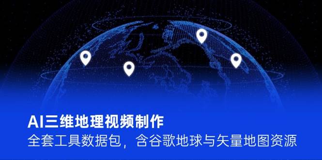 AI三维地理视频制作，全套工具数据包，含谷歌地球与矢量地图资源-理想项目库