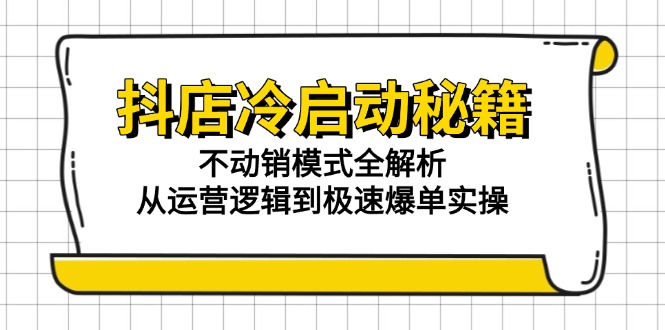 抖店冷启动秘籍：不动销模式全解析，从运营逻辑到极速爆单实操-理想项目库