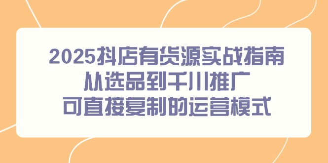 2025抖店有货源实战指南，从选品到千川推广，可直接复制的运营模式-理想项目库