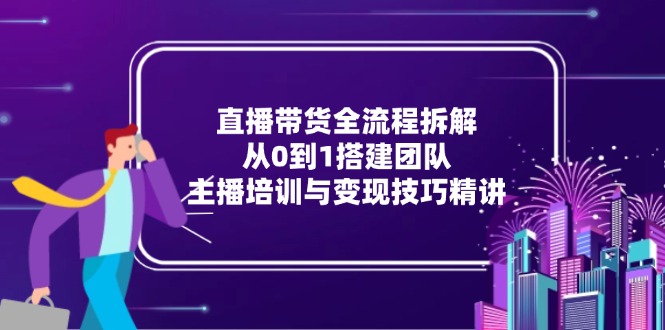 直播带货全流程拆解：从0到1搭建团队，主播培训与变现技巧精讲-理想项目库