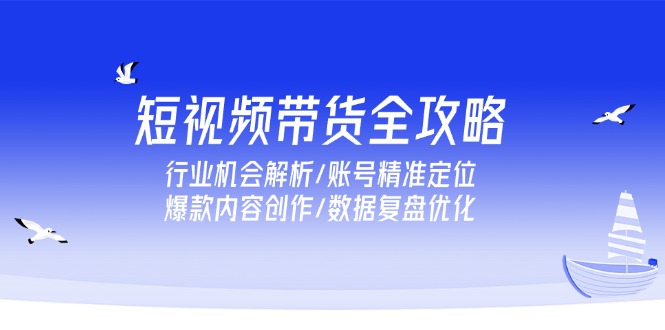 短视频带货全攻略，行业机会解析/账号精准定位/爆款内容创作/数据复盘优化-理想项目库