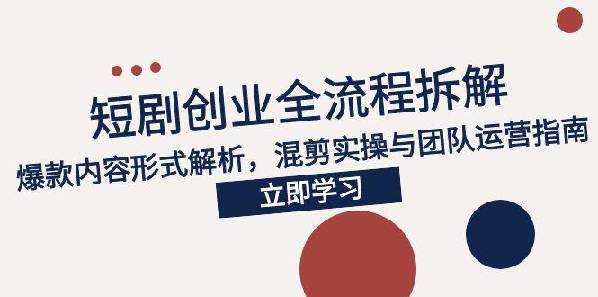 2025短剧创业全流程拆解，爆款内容形式解析，混剪实操与团队运营指南-理想项目库