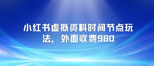 小红书虚拟资料时间节点玩法，外面收费980【附带项目教程】-理想项目库