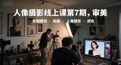 人像摄影线上课第7期，审美-前期策划-拍摄-人像精修-调色-理想项目库