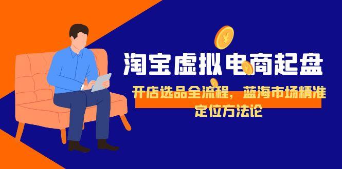 淘宝虚拟电商起盘，开店选品全流程，蓝海市场精准定位方法论-理想项目库