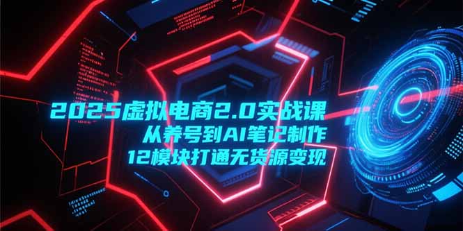 2025虚拟电商2.0实战课，从养号到AI笔记制作，12模块打通无货源变现-理想项目库