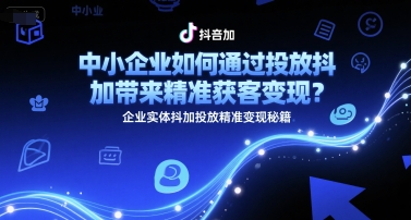 中小企业如何通过投放抖加带来精准获客变现？企业实体抖加投放精准变现秘籍-理想项目库