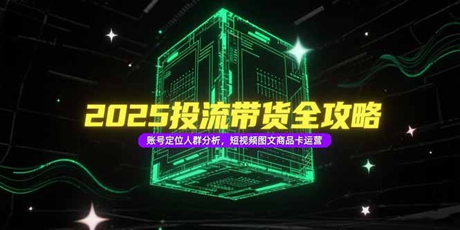 2025投流带货全攻略，账号定位人群分析，短视频图文商品卡运营-理想项目库