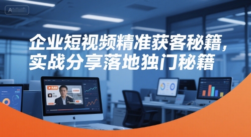 企业短视频精准获客秘籍，实战分享落地独门秘籍-理想项目库