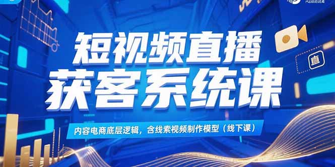 短视频直播获客系统课，内容电商底层逻辑，含线索视频制作模型(线下课-理想项目库