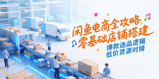 闲鱼电商全攻略，零基础店铺搭建，爆款选品逻辑，低价货源对接-理想项目库
