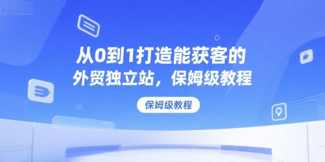 从0到1打造能获客的外贸独立站，保姆级教程-理想项目库