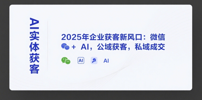 AI实体获客，2025年企业获客新风口：微信+ AI，公域获客，私域成交-理想项目库
